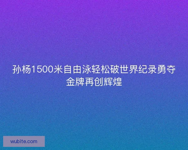 孙杨1500米自由泳轻松破世界纪录勇夺金牌再创辉煌